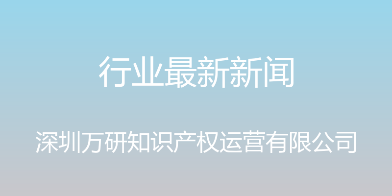 行业最新新闻 - 深圳万研知识产权运营有限公司