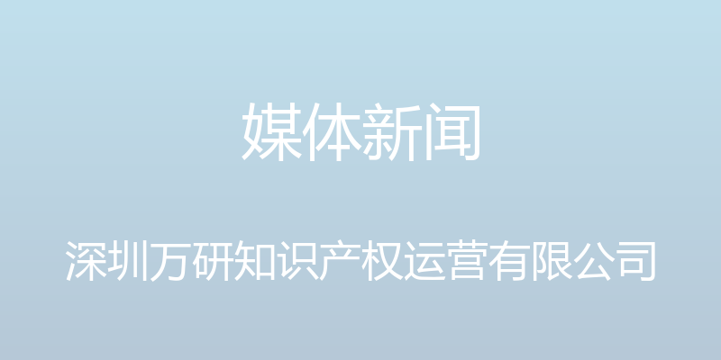 媒体新闻 - 深圳万研知识产权运营有限公司